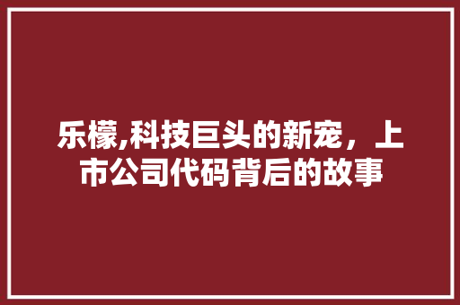 乐檬,科技巨头的新宠，上市公司代码背后的故事