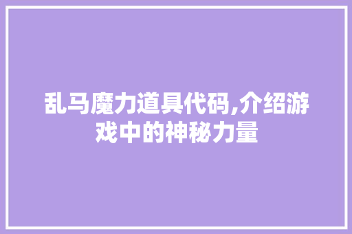 乱马魔力道具代码,介绍游戏中的神秘力量