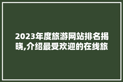 2023年度旅游网站排名揭晓,介绍最受欢迎的在线旅游平台 2023年度旅游网站排名揭晓,介绍最受欢迎的在线旅游平台 GoogleSEO