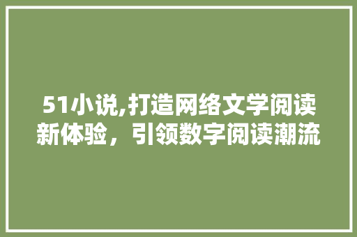 51小说,打造网络文学阅读新体验，引领数字阅读潮流 51小说,打造网络文学阅读新体验，引领数字阅读潮流 神马SEO