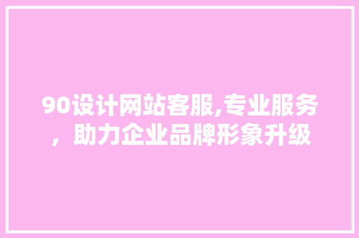 90设计网站客服,专业服务，助力企业品牌形象升级 90设计网站客服,专业服务，助力企业品牌形象升级 神马SEO