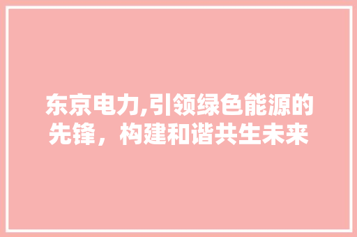 东京电力,引领绿色能源的先锋，构建和谐共生未来
