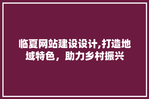 临夏网站建设设计,打造地域特色，助力乡村振兴