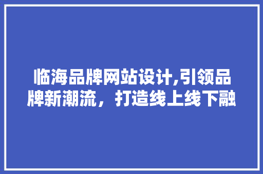 临海品牌网站设计,引领品牌新潮流，打造线上线下融合发展新格局