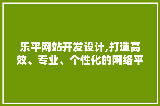 乐平网站开发设计,打造高效、专业、个性化的网络平台 乐平网站开发设计,打造高效、专业、个性化的网络平台 搜狗SEO