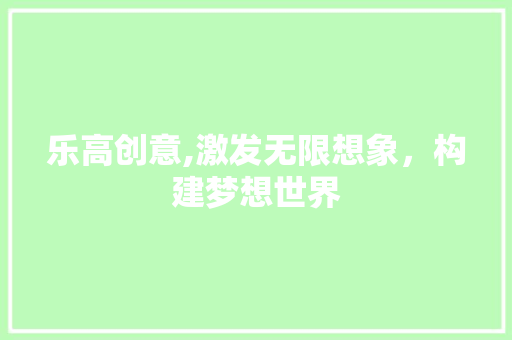 乐高创意,激发无限想象，构建梦想世界