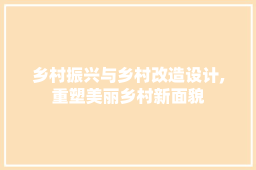 乡村振兴与乡村改造设计,重塑美丽乡村新面貌
