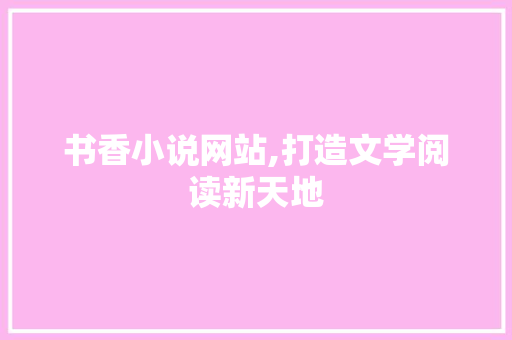书香小说网站,打造文学阅读新天地