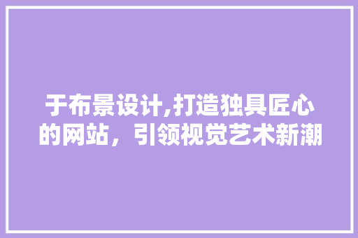 于布景设计,打造独具匠心的网站，引领视觉艺术新潮流