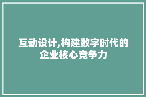 互动设计,构建数字时代的企业核心竞争力 互动设计,构建数字时代的企业核心竞争力 搜狗SEO