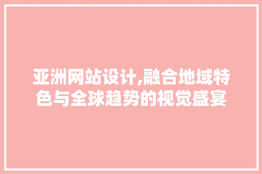 亚洲网站设计,融合地域特色与全球趋势的视觉盛宴