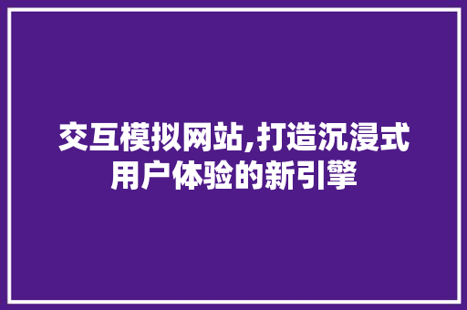 交互模拟网站,打造沉浸式用户体验的新引擎
