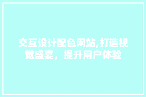 交互设计配色网站,打造视觉盛宴，提升用户体验