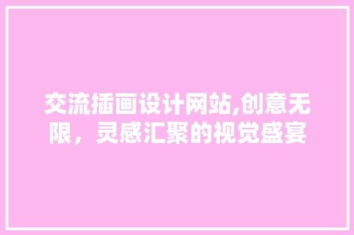 交流插画设计网站,创意无限，灵感汇聚的视觉盛宴