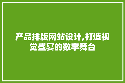 产品排版网站设计,打造视觉盛宴的数字舞台