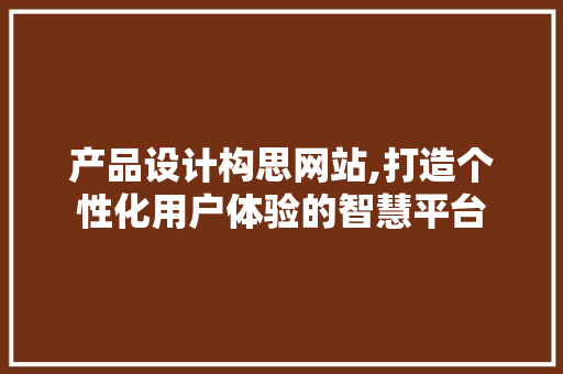 产品设计构思网站,打造个性化用户体验的智慧平台 产品设计构思网站,打造个性化用户体验的智慧平台 百度SEO