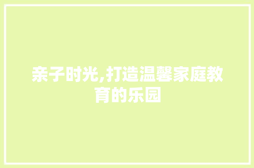 亲子时光,打造温馨家庭教育的乐园
