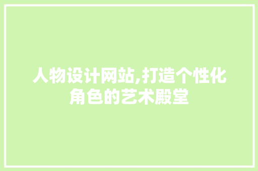 人物设计网站,打造个性化角色的艺术殿堂 人物设计网站,打造个性化角色的艺术殿堂 搜狗SEO