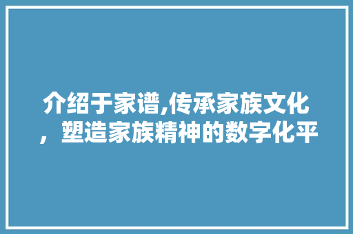 介绍于家谱,传承家族文化，塑造家族精神的数字化平台
