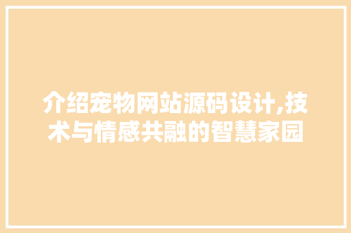 介绍宠物网站源码设计,技术与情感共融的智慧家园 介绍宠物网站源码设计,技术与情感共融的智慧家园 神马SEO
