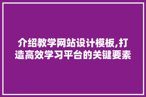 介绍教学网站设计模板,打造高效学习平台的关键要素 介绍教学网站设计模板,打造高效学习平台的关键要素 百度SEO