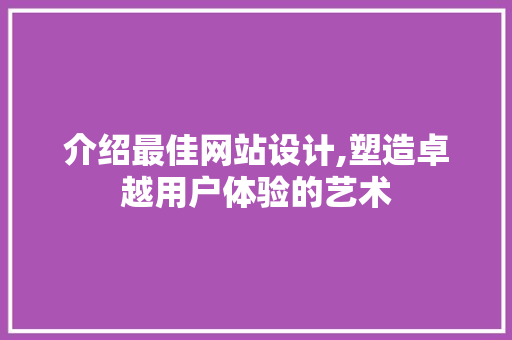 介绍最佳网站设计,塑造卓越用户体验的艺术 介绍最佳网站设计,塑造卓越用户体验的艺术 神马SEO