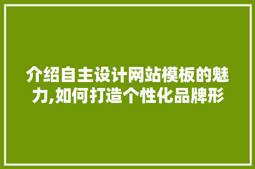 介绍自主设计网站模板的魅力,如何打造个性化品牌形象 介绍自主设计网站模板的魅力,如何打造个性化品牌形象 百度SEO