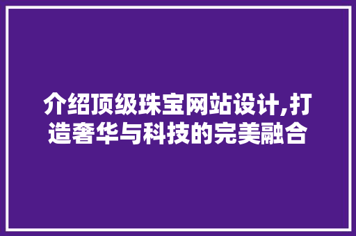 介绍顶级珠宝网站设计,打造奢华与科技的完美融合 介绍顶级珠宝网站设计,打造奢华与科技的完美融合 搜狗SEO