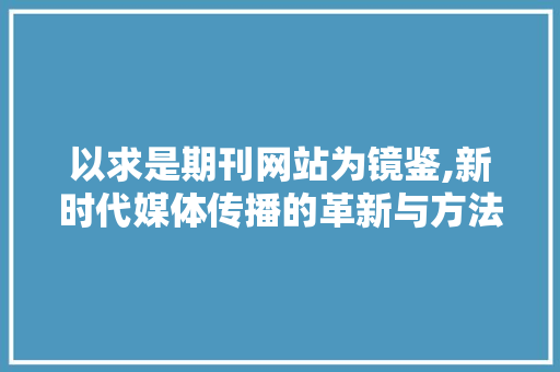 以求是期刊网站为镜鉴,新时代媒体传播的革新与方法 以求是期刊网站为镜鉴,新时代媒体传播的革新与方法 百度SEO