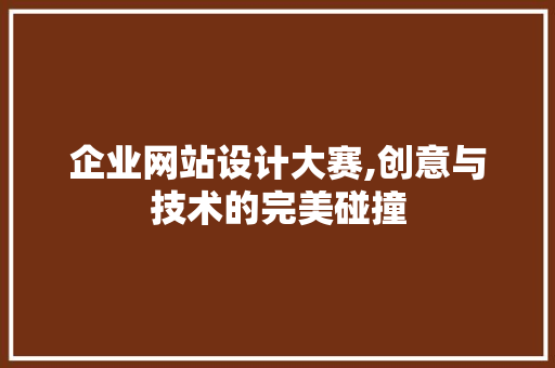 企业网站设计大赛,创意与技术的完美碰撞 企业网站设计大赛,创意与技术的完美碰撞 百度SEO
