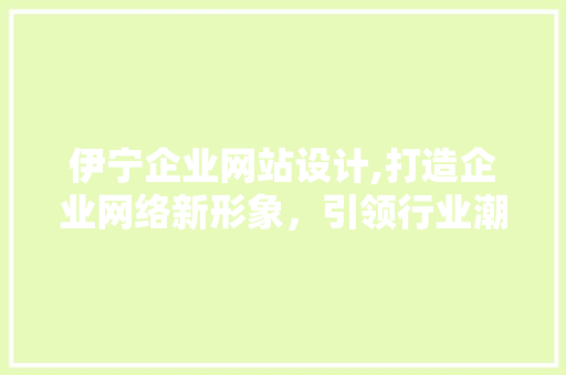 伊宁企业网站设计,打造企业网络新形象，引领行业潮流 伊宁企业网站设计,打造企业网络新形象，引领行业潮流 神马SEO