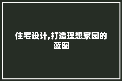 住宅设计,打造理想家园的蓝图