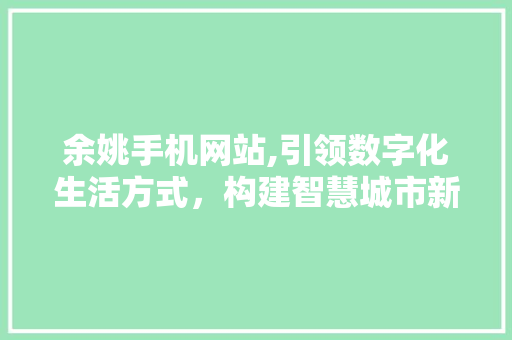 余姚手机网站,引领数字化生活方式，构建智慧城市新格局