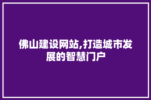 佛山建设网站,打造城市发展的智慧门户 佛山建设网站,打造城市发展的智慧门户 神马SEO