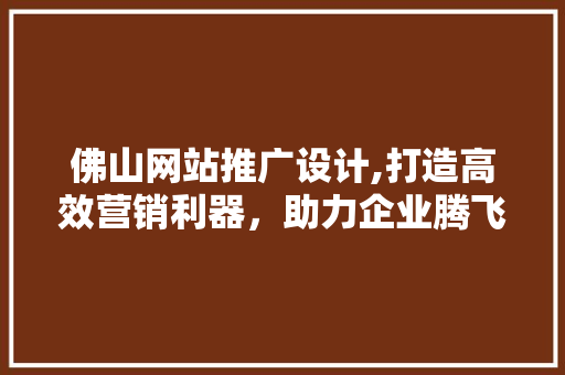 佛山网站推广设计,打造高效营销利器，助力企业腾飞 佛山网站推广设计,打造高效营销利器，助力企业腾飞 百度SEO
