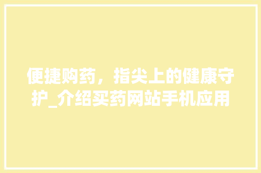 便捷购药，指尖上的健康守护_介绍买药网站手机应用设计之路 便捷购药，指尖上的健康守护_介绍买药网站手机应用设计之路 百度SEO
