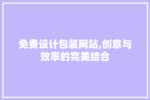 免费设计包装网站,创意与效率的完美结合 免费设计包装网站,创意与效率的完美结合 搜狗SEO