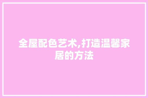全屋配色艺术,打造温馨家居的方法 全屋配色艺术,打造温馨家居的方法 必应SEO