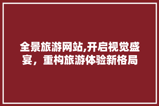 全景旅游网站,开启视觉盛宴，重构旅游体验新格局 全景旅游网站,开启视觉盛宴，重构旅游体验新格局 搜狗SEO