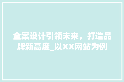 全案设计引领未来，打造品牌新高度_以XX网站为例 全案设计引领未来，打造品牌新高度_以XX网站为例 GoogleSEO