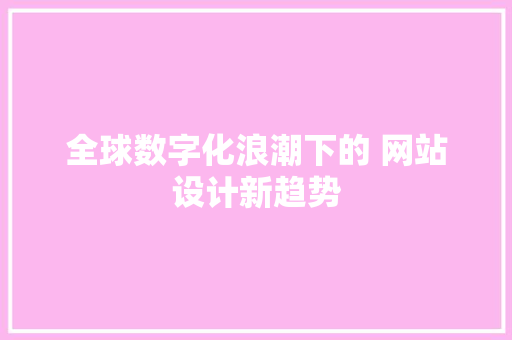 全球数字化浪潮下的 网站设计新趋势 全球数字化浪潮下的 网站设计新趋势 必应SEO