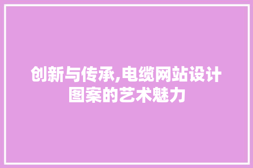 创新与传承,电缆网站设计图案的艺术魅力