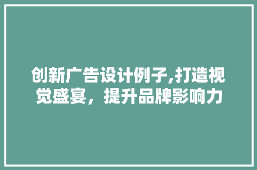 创新广告设计例子,打造视觉盛宴，提升品牌影响力 创新广告设计例子,打造视觉盛宴，提升品牌影响力 必应SEO