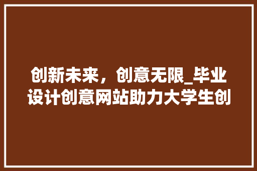 创新未来，创意无限_毕业设计创意网站助力大学生创新创业