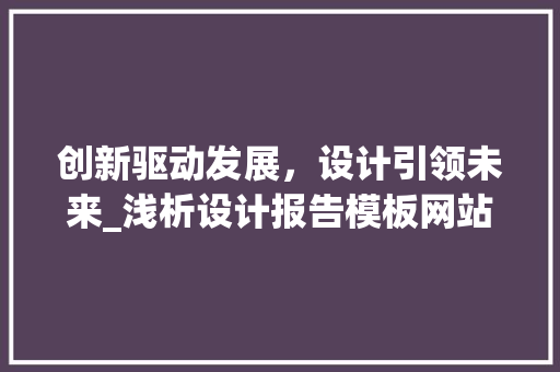 创新驱动发展，设计引领未来_浅析设计报告模板网站在创新设计中的应用与价值 创新驱动发展，设计引领未来_浅析设计报告模板网站在创新设计中的应用与价值 神马SEO