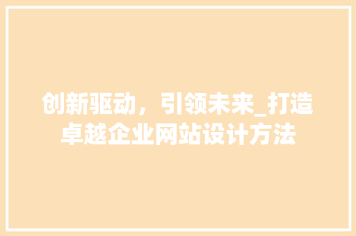 创新驱动，引领未来_打造卓越企业网站设计方法 创新驱动，引领未来_打造卓越企业网站设计方法 神马SEO