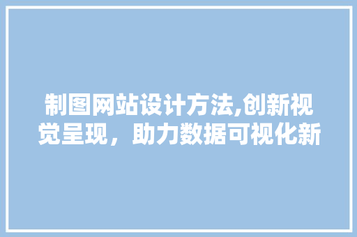 制图网站设计方法,创新视觉呈现，助力数据可视化新时代 制图网站设计方法,创新视觉呈现，助力数据可视化新时代 神马SEO
