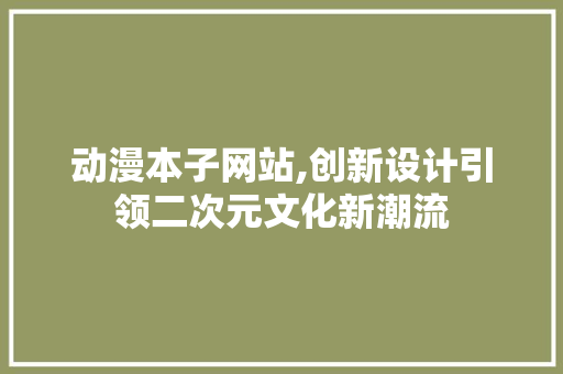 动漫本子网站,创新设计引领二次元文化新潮流 动漫本子网站,创新设计引领二次元文化新潮流 GoogleSEO