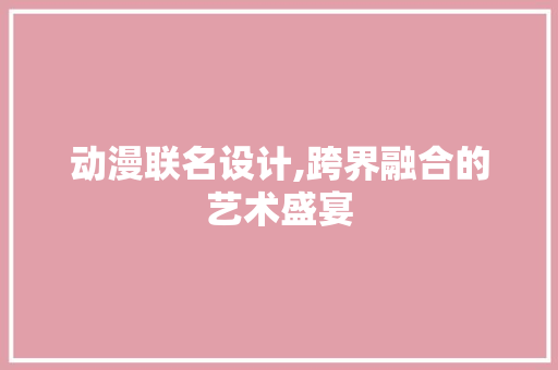 动漫联名设计,跨界融合的艺术盛宴 动漫联名设计,跨界融合的艺术盛宴 搜狗SEO