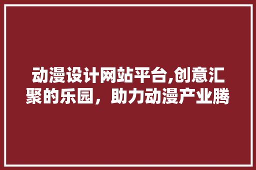 动漫设计网站平台,创意汇聚的乐园，助力动漫产业腾飞 动漫设计网站平台,创意汇聚的乐园，助力动漫产业腾飞 百度SEO